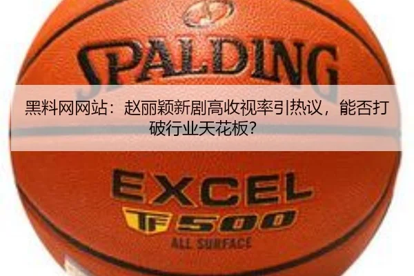 黑料网网站：赵丽颖新剧高收视率引热议，能否打破行业天花板？